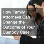 How Family Attorneys Can Change the Outcome of Your Custody Case