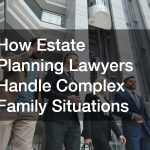 How Estate Planning Lawyers Handle Complex Family Situations