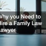 Why you Need to Hire a Family Law Lawyer