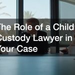The Role of a Child Custody Lawyer in Your Case