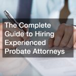 The Complete Guide to Hiring Experienced Probate Attorneys